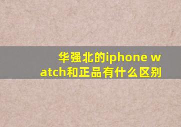 华强北的iphone watch和正品有什么区别